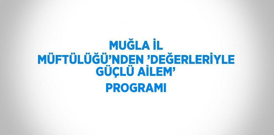 MUĞLA İL MÜFTÜLÜĞÜ’NDEN ’DEĞERLERİYLE GÜÇLÜ AİLEM’ PROGRAMI