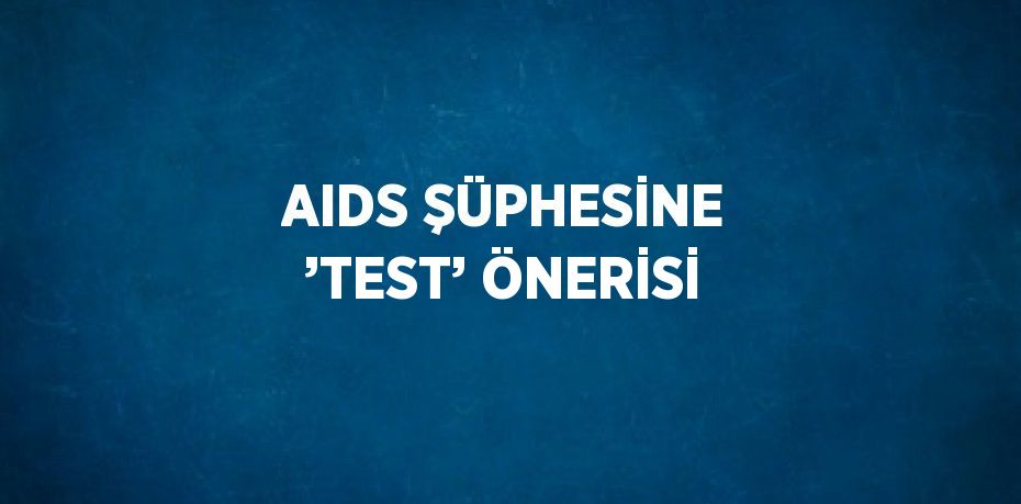 AIDS ŞÜPHESİNE ’TEST’ ÖNERİSİ