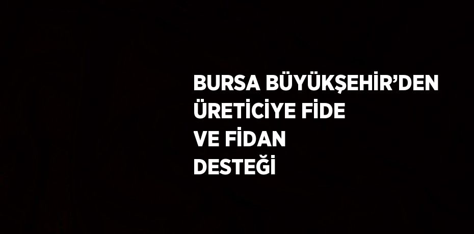 BURSA BÜYÜKŞEHİR’DEN ÜRETİCİYE FİDE VE FİDAN DESTEĞİ