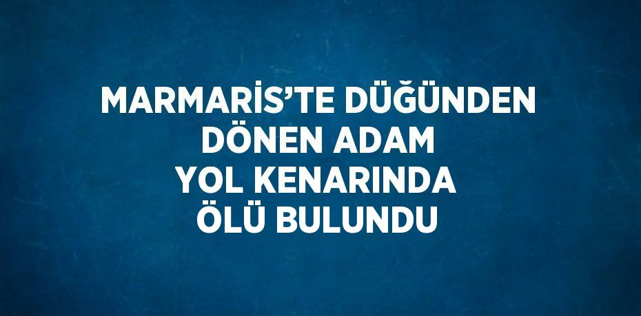 MARMARİS’TE DÜĞÜNDEN DÖNEN ADAM YOL KENARINDA ÖLÜ BULUNDU