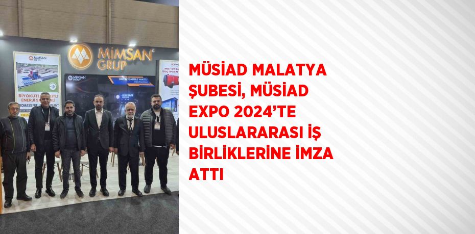 MÜSİAD MALATYA ŞUBESİ, MÜSİAD EXPO 2024’TE ULUSLARARASI İŞ BİRLİKLERİNE İMZA ATTI