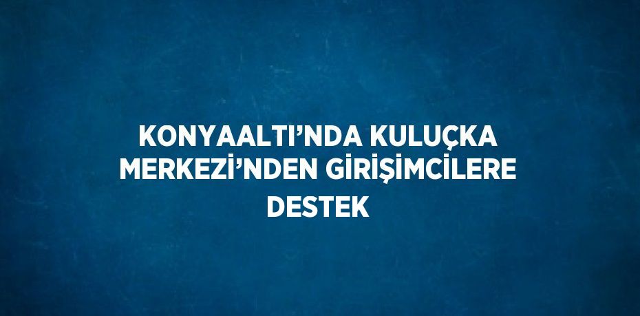 KONYAALTI’NDA KULUÇKA MERKEZİ’NDEN GİRİŞİMCİLERE DESTEK