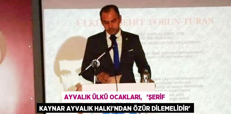 AYVALIK ÜLKÜ OCAKLARI,   “ŞERİF KAYNAR AYVALIK HALKI’NDAN ÖZÜR DİLEMELİDİR”