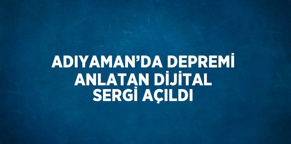 ADIYAMAN’DA DEPREMİ ANLATAN DİJİTAL SERGİ AÇILDI