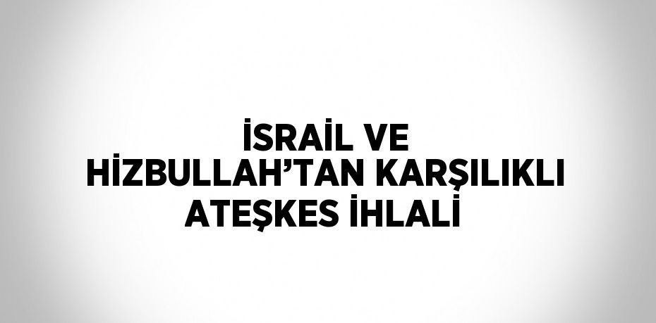 İSRAİL VE HİZBULLAH’TAN KARŞILIKLI ATEŞKES İHLALİ