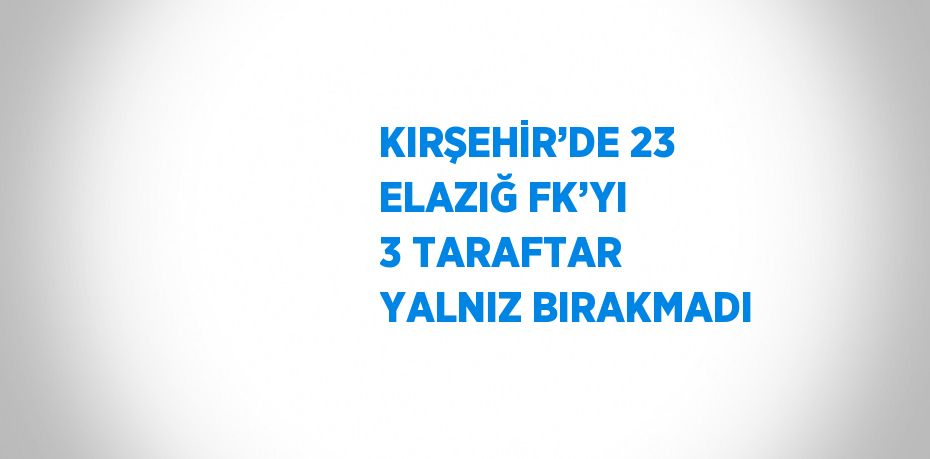 KIRŞEHİR’DE 23 ELAZIĞ FK’YI 3 TARAFTAR YALNIZ BIRAKMADI