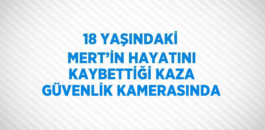 18 YAŞINDAKİ MERT’İN HAYATINI KAYBETTİĞİ KAZA GÜVENLİK KAMERASINDA