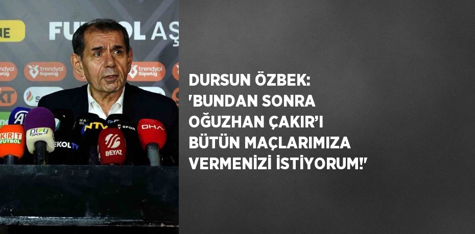 DURSUN ÖZBEK: 'BUNDAN SONRA OĞUZHAN ÇAKIR’I BÜTÜN MAÇLARIMIZA VERMENİZİ İSTİYORUM!'