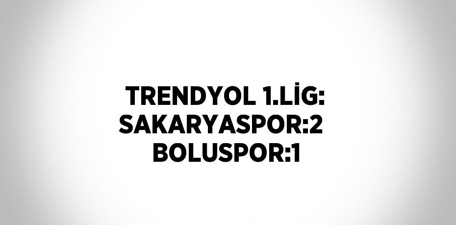 TRENDYOL 1.LİG: SAKARYASPOR:2  BOLUSPOR:1