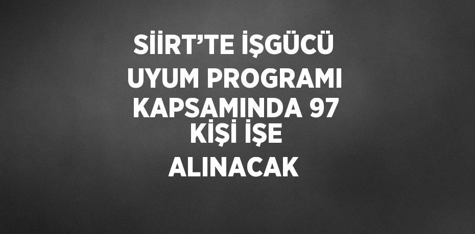 SİİRT’TE İŞGÜCÜ UYUM PROGRAMI KAPSAMINDA 97 KİŞİ İŞE ALINACAK