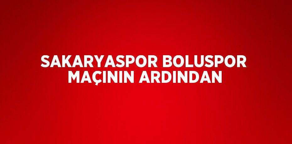 SAKARYASPOR BOLUSPOR MAÇININ ARDINDAN