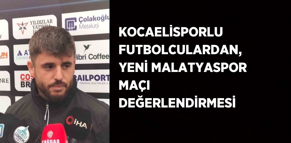 KOCAELİSPORLU FUTBOLCULARDAN, YENİ MALATYASPOR MAÇI DEĞERLENDİRMESİ