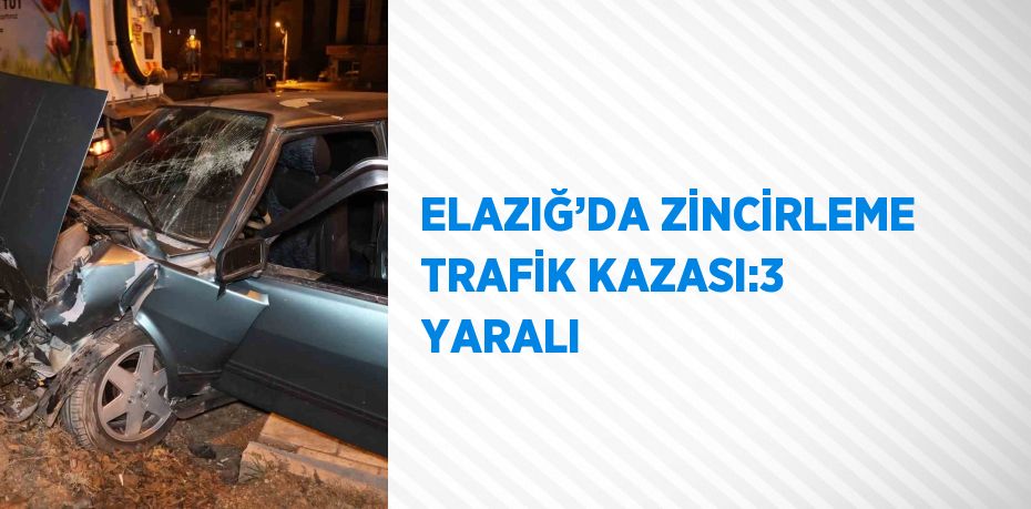 ELAZIĞ’DA ZİNCİRLEME TRAFİK KAZASI:3 YARALI