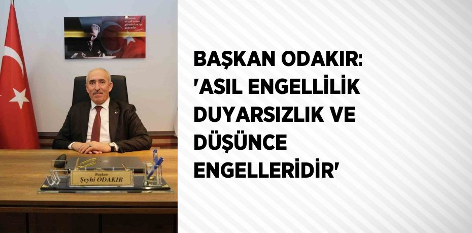 BAŞKAN ODAKIR: 'ASIL ENGELLİLİK DUYARSIZLIK VE DÜŞÜNCE ENGELLERİDİR'