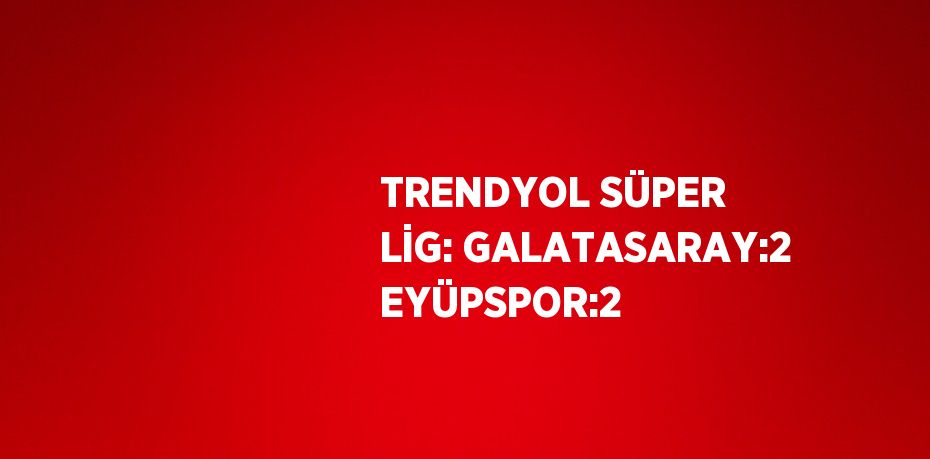 TRENDYOL SÜPER LİG: GALATASARAY:2 EYÜPSPOR:2