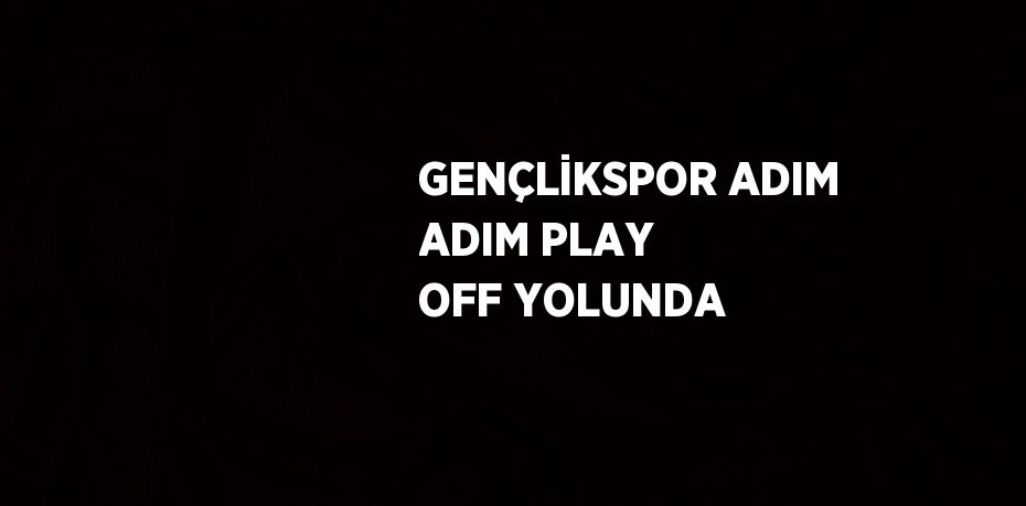 GENÇLİKSPOR ADIM ADIM PLAY OFF YOLUNDA