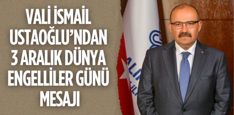 VALİ İSMAİL USTAOĞLU’NDAN 3 ARALIK DÜNYA ENGELLİLER GÜNÜ MESAJI