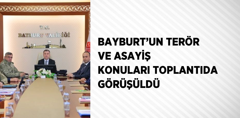 BAYBURT’UN TERÖR VE ASAYİŞ KONULARI TOPLANTIDA GÖRÜŞÜLDÜ