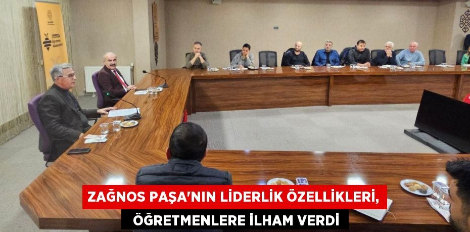 ZAĞNOS PAŞA'NIN LİDERLİK ÖZELLİKLERİ,   ÖĞRETMENLERE İLHAM VERDİ