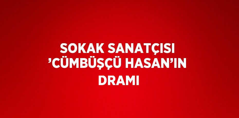 SOKAK SANATÇISI ’CÜMBÜŞÇÜ HASAN’IN DRAMI