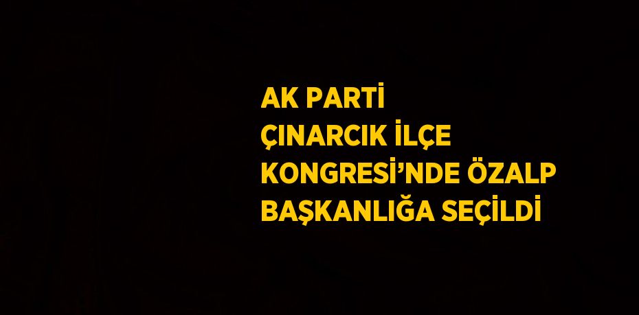 AK PARTİ ÇINARCIK İLÇE KONGRESİ’NDE ÖZALP BAŞKANLIĞA SEÇİLDİ