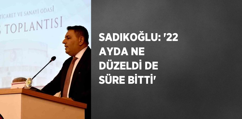 SADIKOĞLU: '22 AYDA NE DÜZELDİ DE SÜRE BİTTİ'