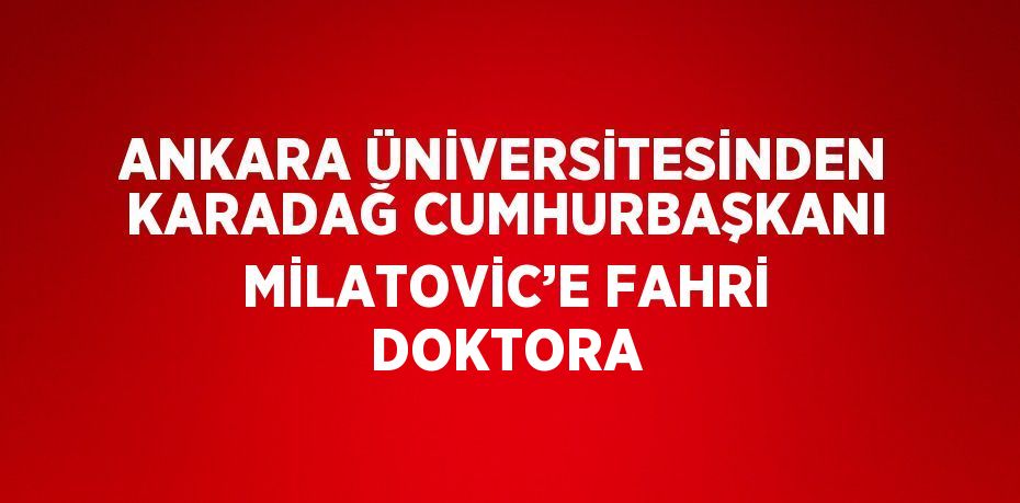 ANKARA ÜNİVERSİTESİNDEN KARADAĞ CUMHURBAŞKANI MİLATOVİC’E FAHRİ DOKTORA