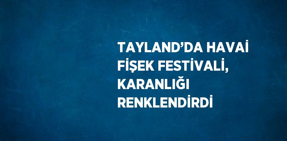 TAYLAND’DA HAVAİ FİŞEK FESTİVALİ, KARANLIĞI RENKLENDİRDİ