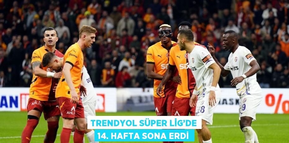 TRENDYOL SÜPER LİG’DE 14. HAFTA SONA ERDİ