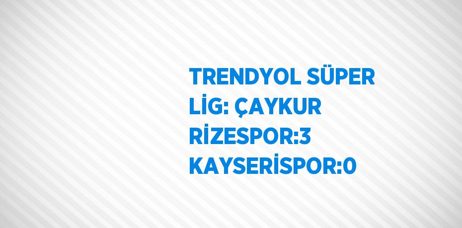 TRENDYOL SÜPER LİG: ÇAYKUR RİZESPOR:3 KAYSERİSPOR:0