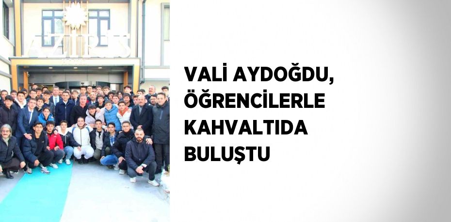 VALİ AYDOĞDU, ÖĞRENCİLERLE KAHVALTIDA BULUŞTU