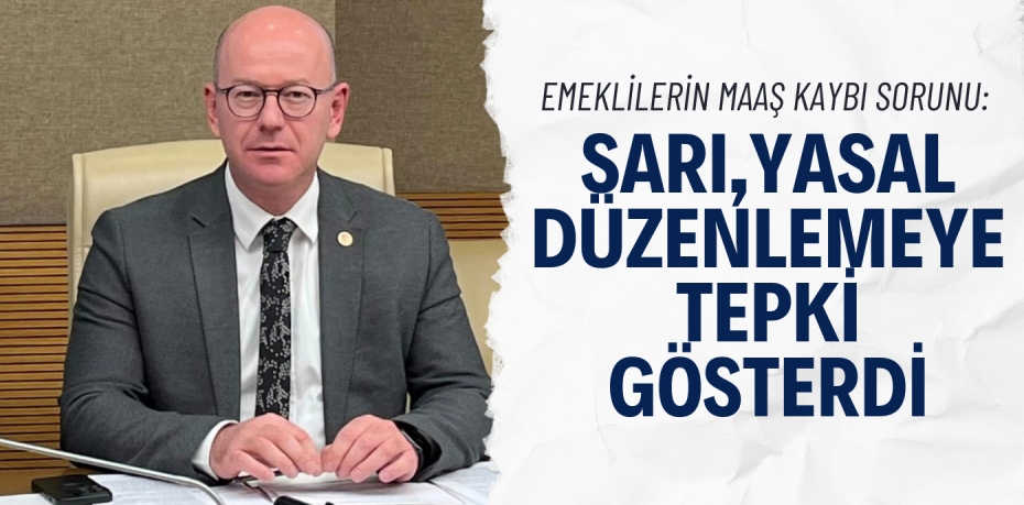 EMEKLİLERİN MAAŞ KAYBI SORUNU: SARI, YASAL DÜZENLEMEYE TEPKİ GÖSTERDİ