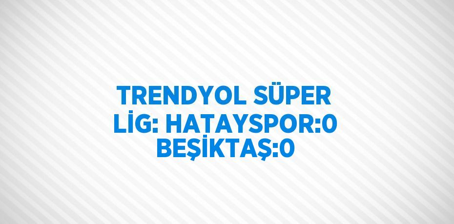 TRENDYOL SÜPER LİG: HATAYSPOR:0 BEŞİKTAŞ:0