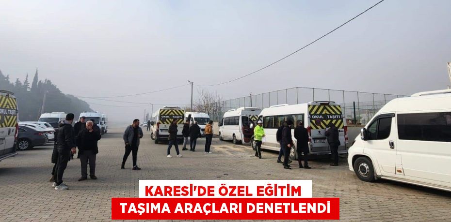 KARESİ’DE ÖZEL EĞİTİM   TAŞIMA ARAÇLARI DENETLENDİ