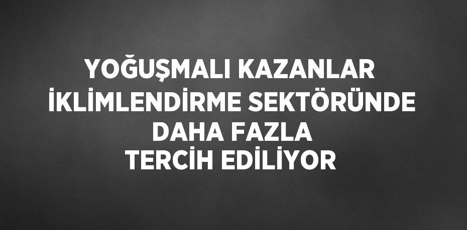 YOĞUŞMALI KAZANLAR İKLİMLENDİRME SEKTÖRÜNDE DAHA FAZLA TERCİH EDİLİYOR