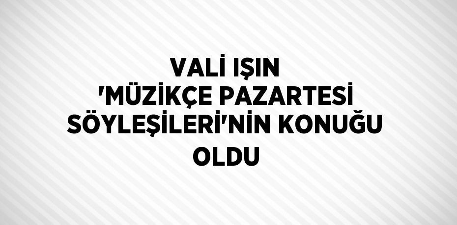 VALİ IŞIN 'MÜZİKÇE PAZARTESİ SÖYLEŞİLERİ'NİN KONUĞU OLDU