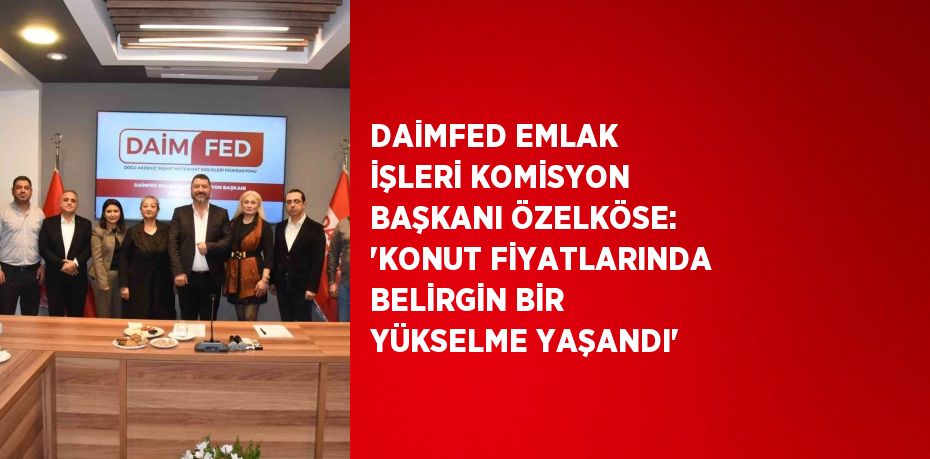 DAİMFED EMLAK İŞLERİ KOMİSYON BAŞKANI ÖZELKÖSE: 'KONUT FİYATLARINDA BELİRGİN BİR YÜKSELME YAŞANDI'