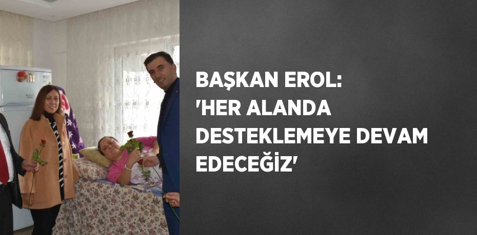 BAŞKAN EROL: 'HER ALANDA DESTEKLEMEYE DEVAM EDECEĞİZ'