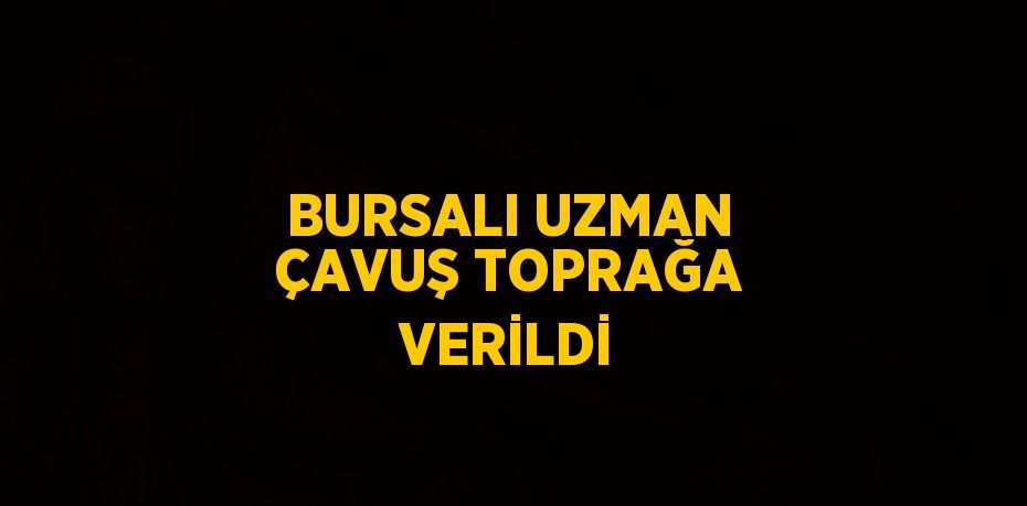 BURSALI UZMAN ÇAVUŞ TOPRAĞA VERİLDİ