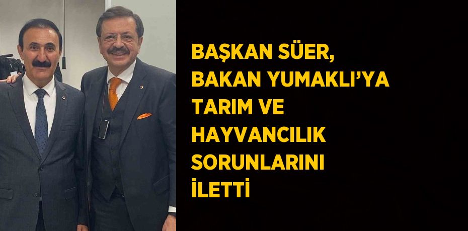 BAŞKAN SÜER, BAKAN YUMAKLI’YA TARIM VE HAYVANCILIK SORUNLARINI İLETTİ