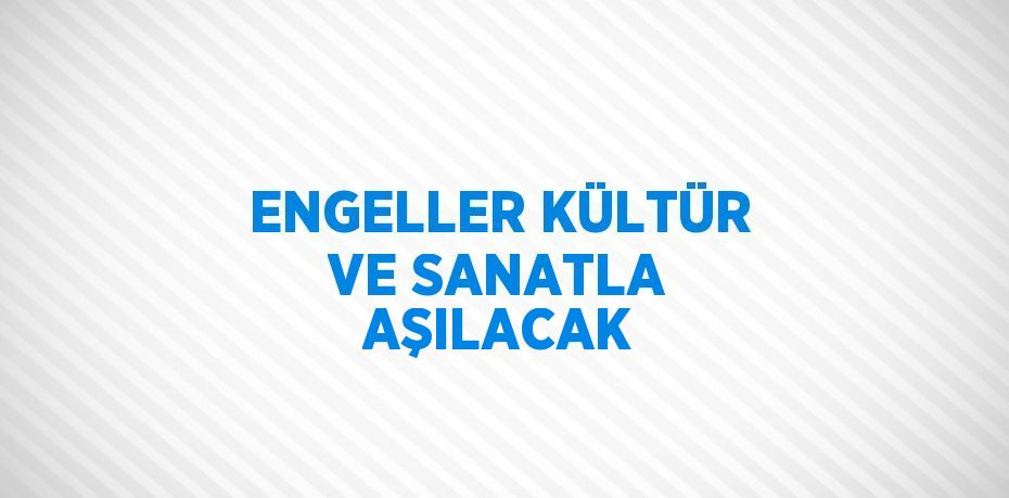 ENGELLER KÜLTÜR VE SANATLA AŞILACAK