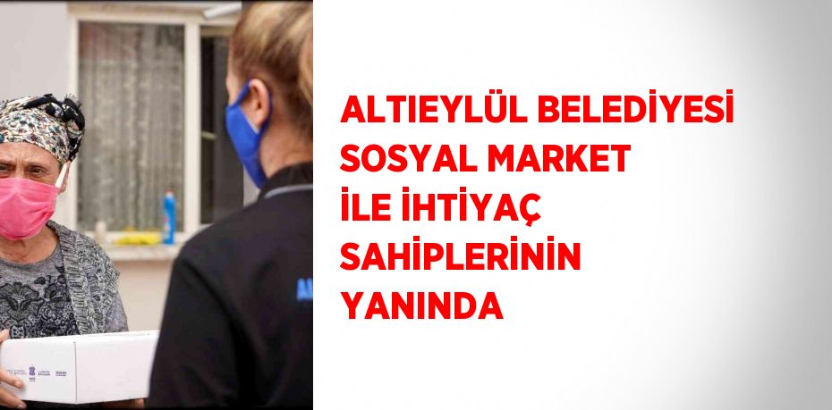 ALTIEYLÜL BELEDİYESİ SOSYAL MARKET İLE İHTİYAÇ SAHİPLERİNİN YANINDA