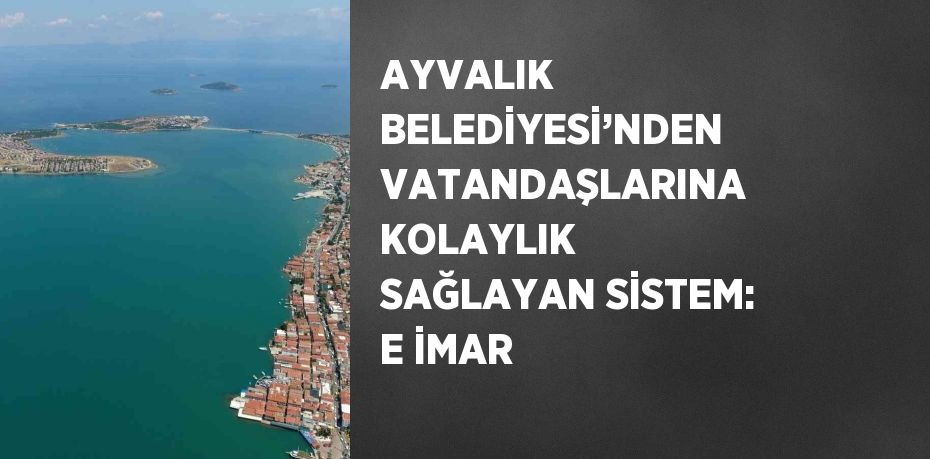 AYVALIK BELEDİYESİ’NDEN VATANDAŞLARINA KOLAYLIK SAĞLAYAN SİSTEM: E İMAR