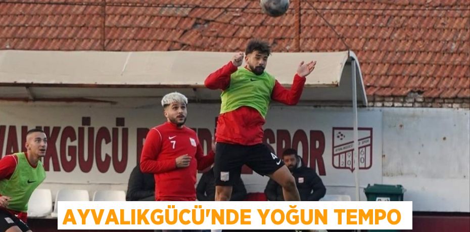 AYVALIKGÜCÜ’NDE YOĞUN TEMPO