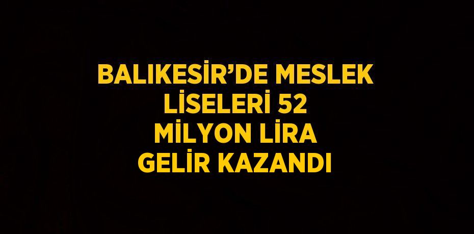 BALIKESİR’DE MESLEK LİSELERİ 52 MİLYON LİRA GELİR KAZANDI