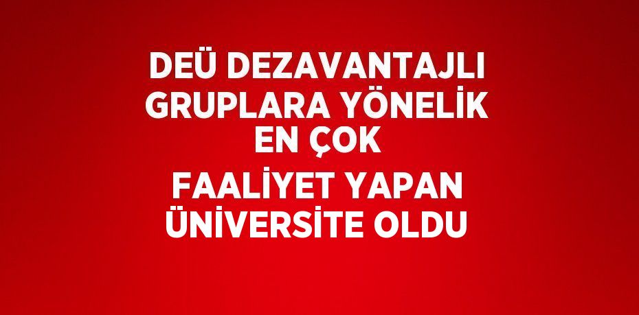 DEÜ DEZAVANTAJLI GRUPLARA YÖNELİK EN ÇOK FAALİYET YAPAN ÜNİVERSİTE OLDU