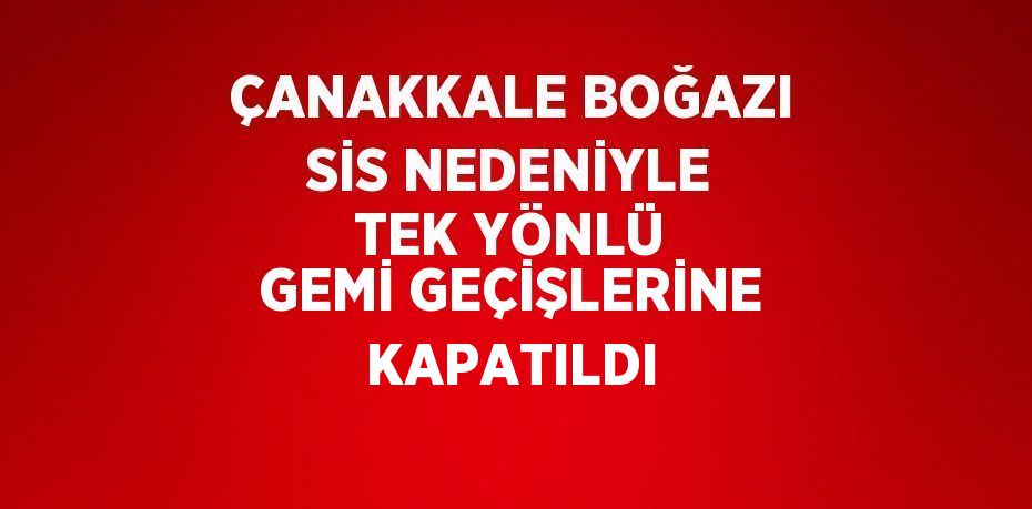 ÇANAKKALE BOĞAZI SİS NEDENİYLE TEK YÖNLÜ GEMİ GEÇİŞLERİNE KAPATILDI