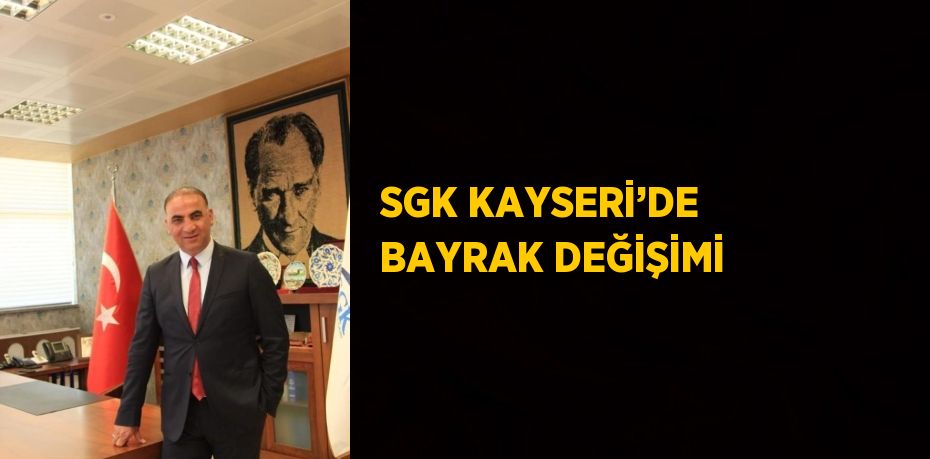 SGK KAYSERİ’DE BAYRAK DEĞİŞİMİ