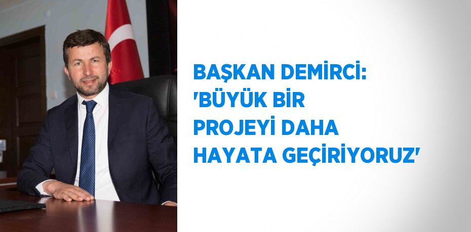 BAŞKAN DEMİRCİ: 'BÜYÜK BİR PROJEYİ DAHA HAYATA GEÇİRİYORUZ'