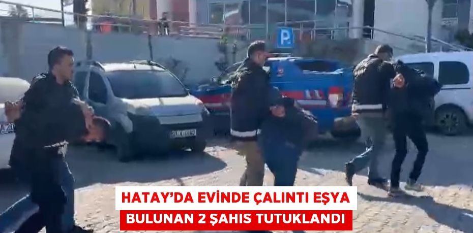 HATAY’DA EVİNDE ÇALINTI EŞYA BULUNAN 2 ŞAHIS TUTUKLANDI